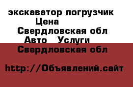 экскаватор погрузчик › Цена ­ 1 200 - Свердловская обл. Авто » Услуги   . Свердловская обл.